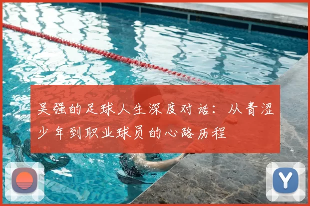 吴强的足球人生深度对话：从青涩少年到职业球员的心路历程