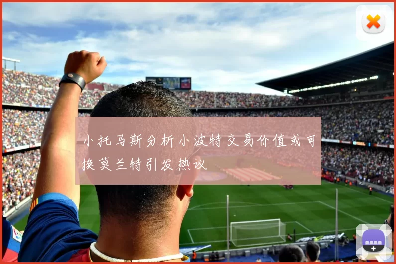 小托马斯分析小波特交易价值或可换莫兰特引发热议