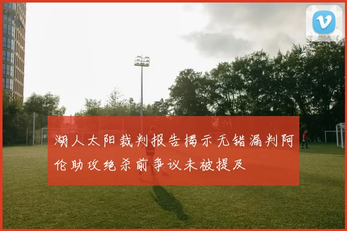 湖人太阳裁判报告揭示无错漏判阿伦助攻绝杀前争议未被提及