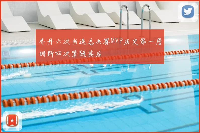 乔丹六次当选总决赛MVP历史第一詹姆斯四次紧随其后