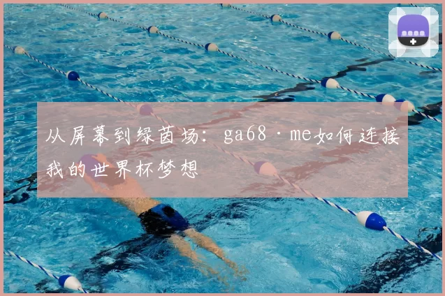 从屏幕到绿茵场:ga68·me如何连接我的世界杯梦想