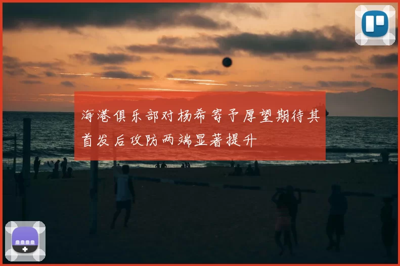 海港俱乐部对杨希寄予厚望期待其首发后攻防两端显著提升
