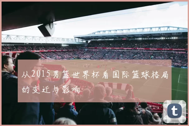 从2015男篮世界杯看国际篮球格局的变迁与影响
