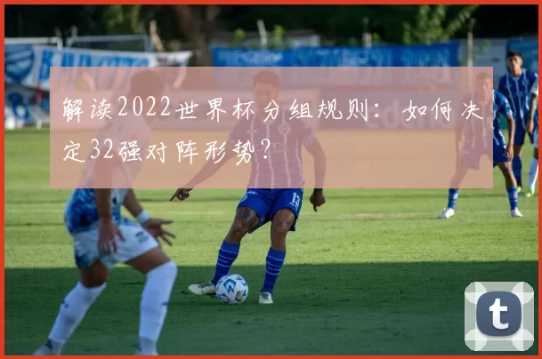 解读2022世界杯分组规则：如何决定32强对阵形势？