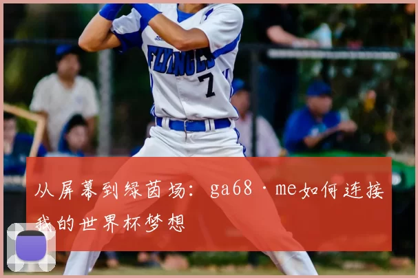 从屏幕到绿茵场：ga68·me如何连接我的世界杯梦想