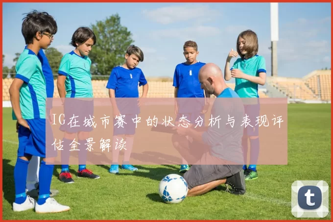 IG在城市赛中的状态分析与表现评估全景解读