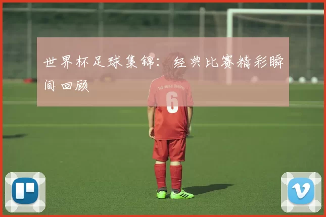 世界杯足球集锦：经典比赛精彩瞬间回顾