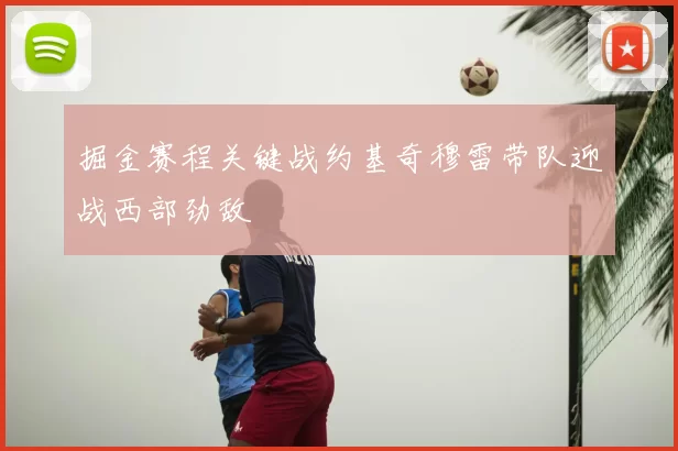 掘金赛程关键战约基奇穆雷带队迎战西部劲敌