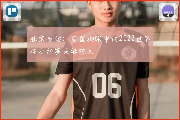独家专访：前国脚眼中的2022世界杯小组赛关键对决