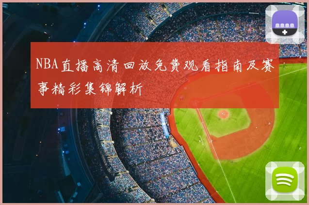 NBA直播高清回放免费观看指南及赛事精彩集锦解析