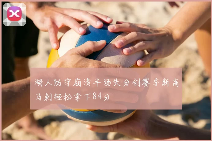 湖人防守崩溃半场失分创赛季新高马刺轻松拿下84分