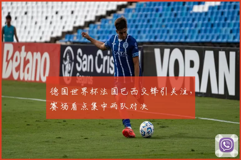 德国世界杯法国巴西交锋引关注，赛场看点集中两队对决