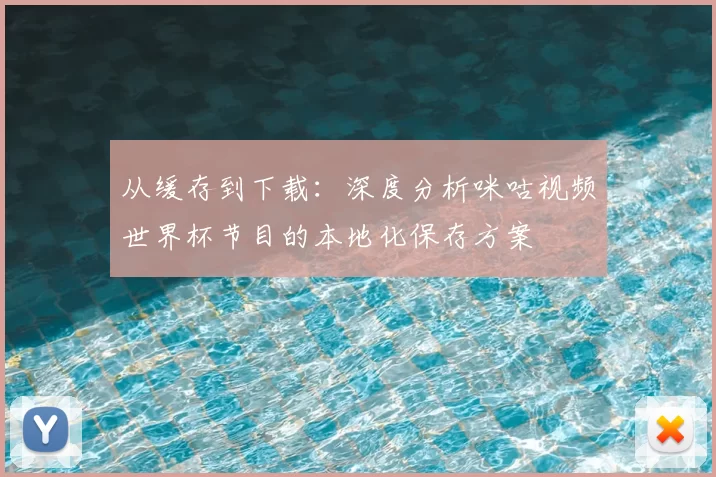 从缓存到下载:深度分析咪咕视频世界杯节目的本地化保存方案