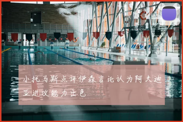 小托马斯点评伊森言论认为阿夫迪亚进攻能力出色