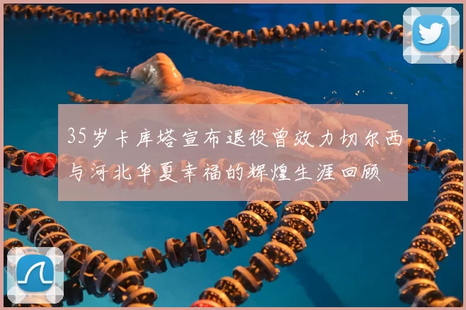 35岁卡库塔宣布退役曾效力切尔西与河北华夏幸福的辉煌生涯回顾