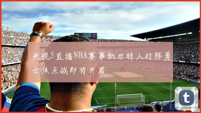 央视5直播NBA赛事凯尔特人对阵勇士焦点战即将开启