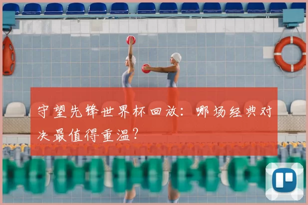 守望先锋世界杯回放：哪场经典对决最值得重温？