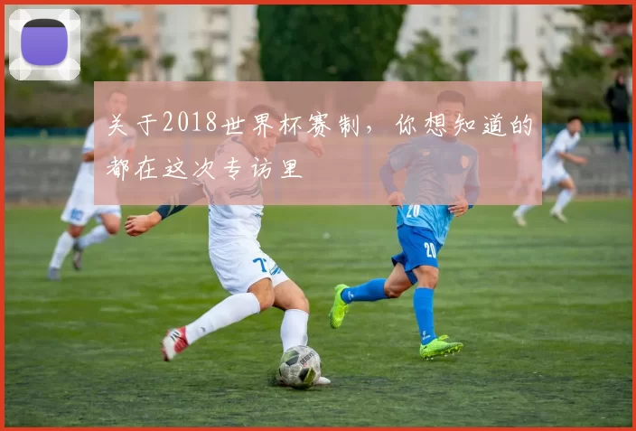 关于2018世界杯赛制,你想知道的都在这次专访里