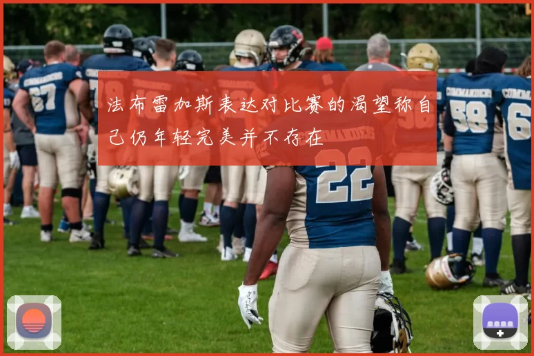 法布雷加斯表达对比赛的渴望称自己仍年轻完美并不存在