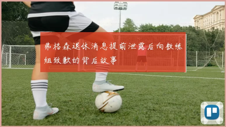 弗格森退休消息提前泄露后向教练组致歉的背后故事