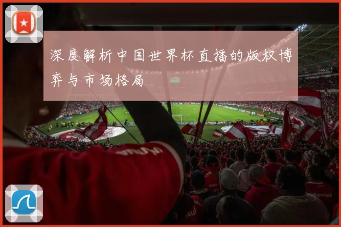 深度解析中国世界杯直播的版权博弈与市场格局