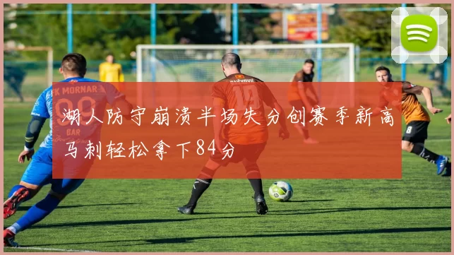 湖人防守崩溃半场失分创赛季新高马刺轻松拿下84分