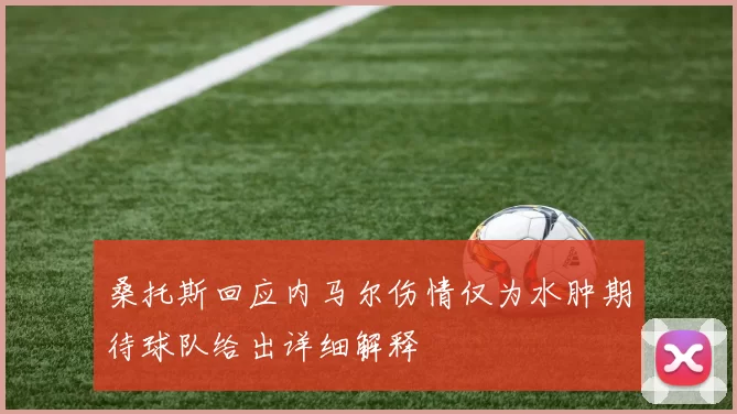 桑托斯回应内马尔伤情仅为水肿期待球队给出详细解释