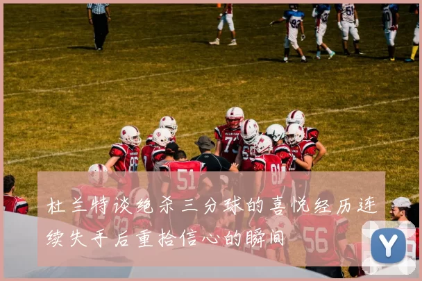 杜兰特谈绝杀三分球的喜悦经历连续失手后重拾信心的瞬间